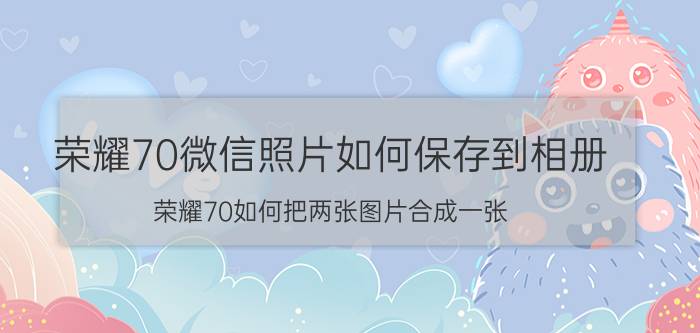 荣耀70微信照片如何保存到相册 荣耀70如何把两张图片合成一张？